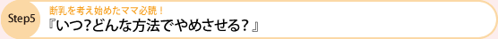 step5　 断乳を考え始めたママ必読！　 『いつ？どんな方法でやめさせる？』 