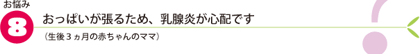 お悩み8.おっぱいが張るため、乳腺炎が心配です(生後3ヵ月の赤ちゃんのママ)