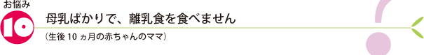 お悩み10.母乳ばかりで、離乳食を食べません(生後10ヵ月の赤ちゃんのママ)