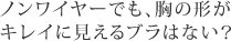 ノンワイヤーでも、胸の形がキレイに見えるブラはない？