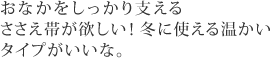 おなかをしっかり支えるささえ帯が欲しい！冬に使える温かいタイプがいいな。