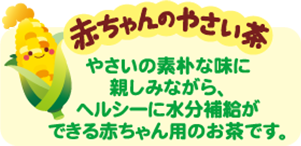 赤ちゃんのやさい茶　やさいの素朴な味に親しみながら、ヘルシーに水分補給ができる赤ちゃん用のお茶です。